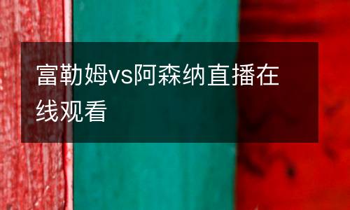 富勒姆vs阿森纳直播在线观看